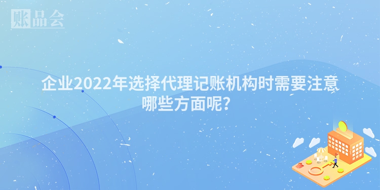 企业2022年选择代理记账机构时需要注意哪些方面呢？