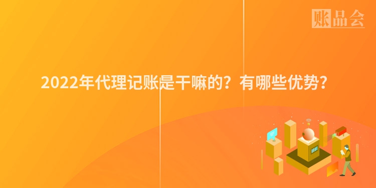 2022年代理记账是干嘛的？有哪些优势？