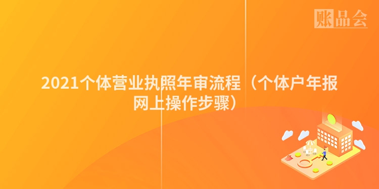 2021个体营业执照年审流程（个体户年报网上操作步骤）