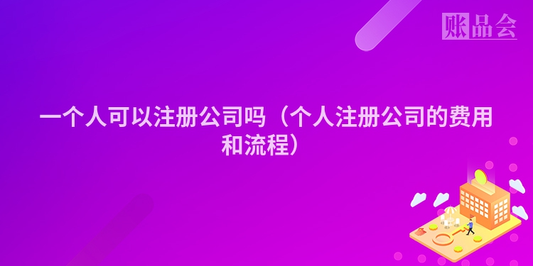 一个人可以注册公司吗（个人注册公司的费用和流程）