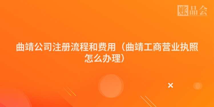 曲靖公司注册流程和费用（曲靖工商营业执照怎么办理）