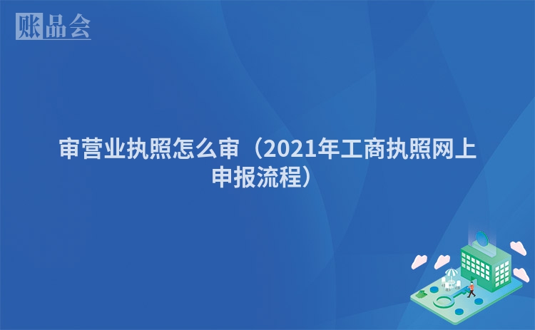 审营业执照怎么审（2021年工商执照网上申报流程）