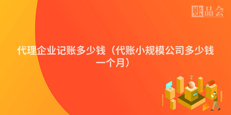 代理企业记账多少钱（代账小规模公司多少钱一个月）
