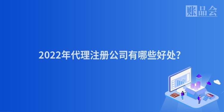2022年代理注册公司有哪些好处？