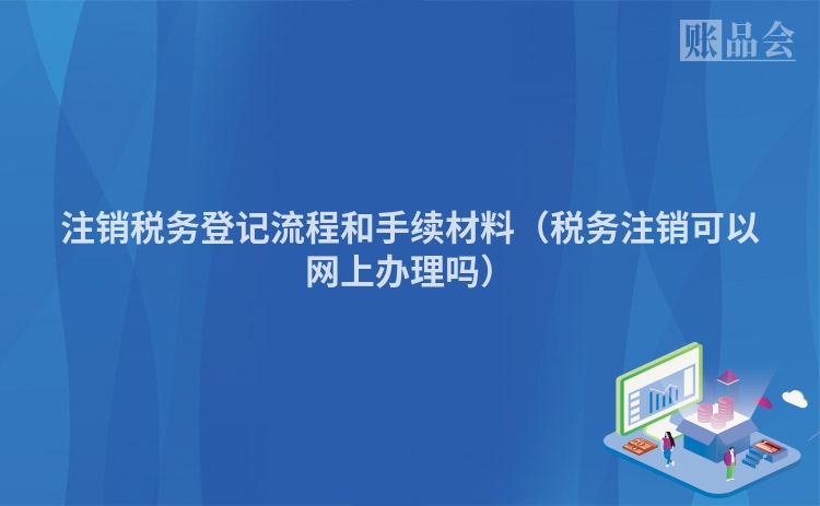 注销税务登记流程和手续材料（税务注销可以网上办理吗）