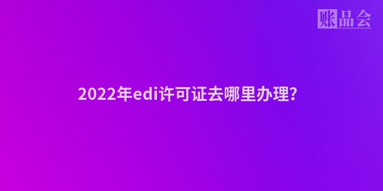 2022年edi许可证去哪里办理？