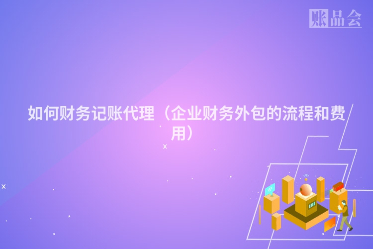 如何财务记账代理（企业财务外包的流程和费用）