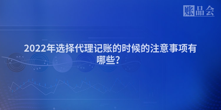 2022年选择代理记账的时候的注意事项有哪些？