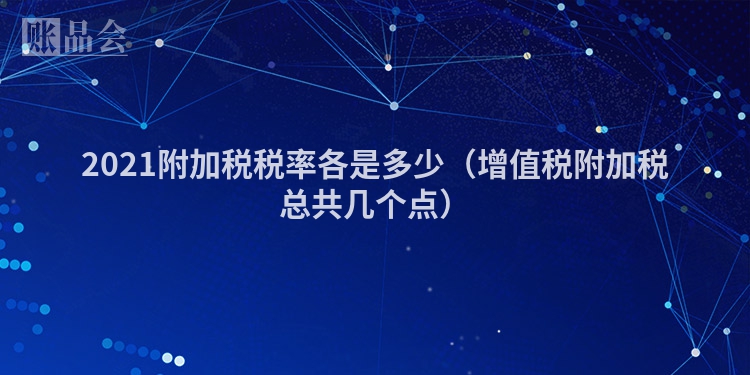 2021附加税税率各是多少（增值税附加税总共几个点）