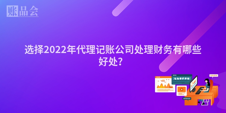 选择2022年代理记账公司处理财务有哪些好处？
