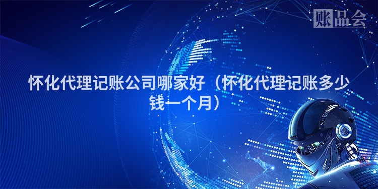 怀化代理记账公司哪家好（怀化代理记账多少钱一个月）