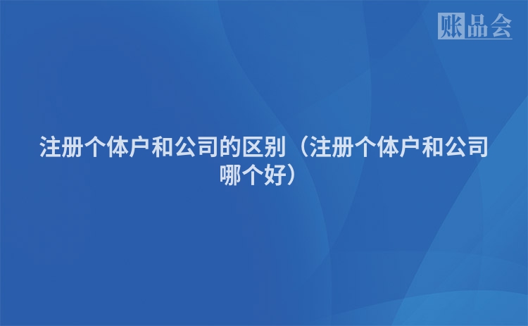 注册个体户和公司的区别（注册个体户和公司哪个好）