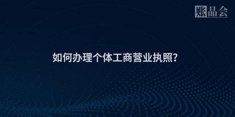 如何办理个体工商营业执照？