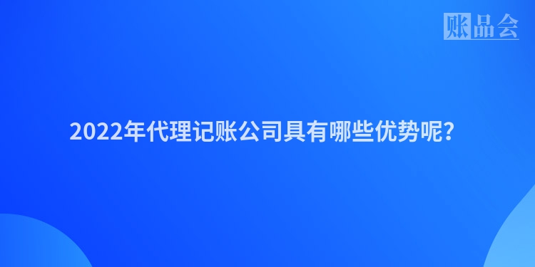 2022年代理记账公司具有哪些优势呢？