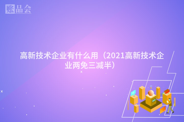 高新技术企业有什么用（2021高新技术企业两免三减半）