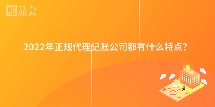 2022年正规代理记账公司都有什么特点？
