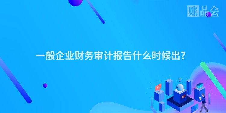 一般企业财务审计报告什么时候出？