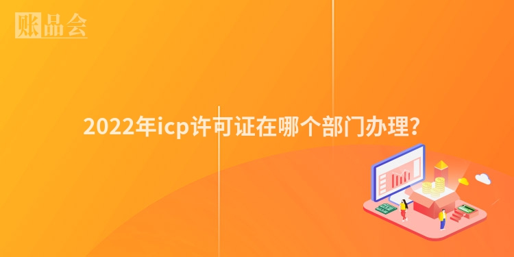 2022年icp许可证在哪个部门办理？