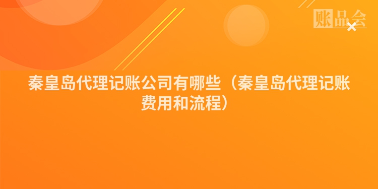 秦皇岛代理记账公司有哪些（秦皇岛代理记账费用和流程）