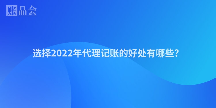 选择2022年代理记账的好处有哪些？