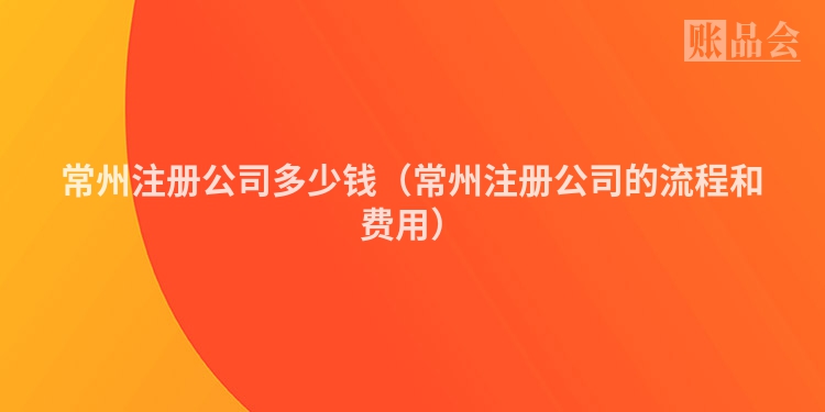 常州注册公司多少钱（常州注册公司的流程和费用）
