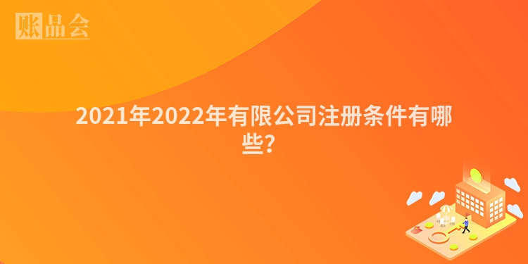 2021年2022年有限公司注册条件有哪些？