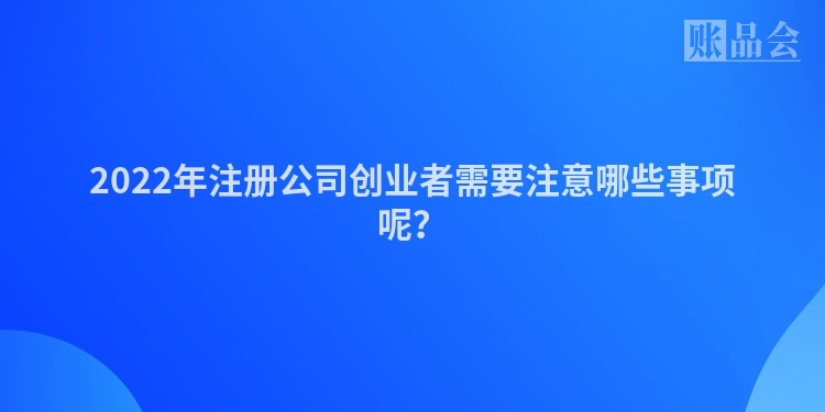 2022年注册公司创业者需要注意哪些事项呢?