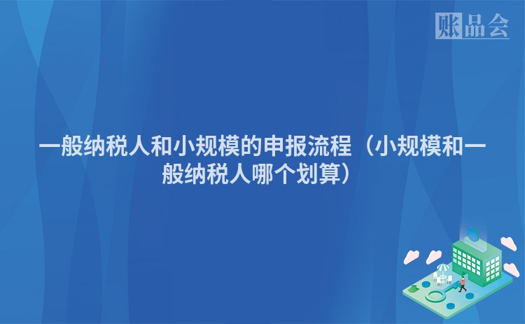 一般纳税人和小规模的申报流程（小规模和一般纳税人哪个划算）