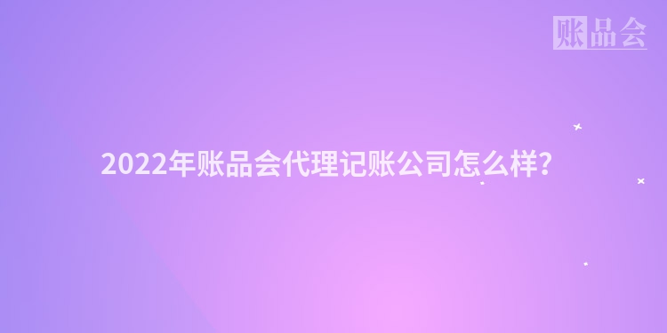 2022年账品会代理记账公司怎么样？