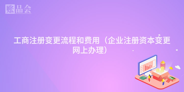 工商注册变更流程和费用（企业注册资本变更网上办理）