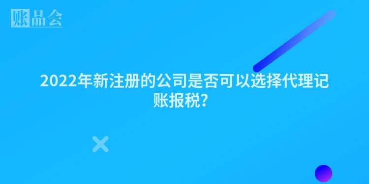2022年新注册的公司是否可以选择代理记账报税？