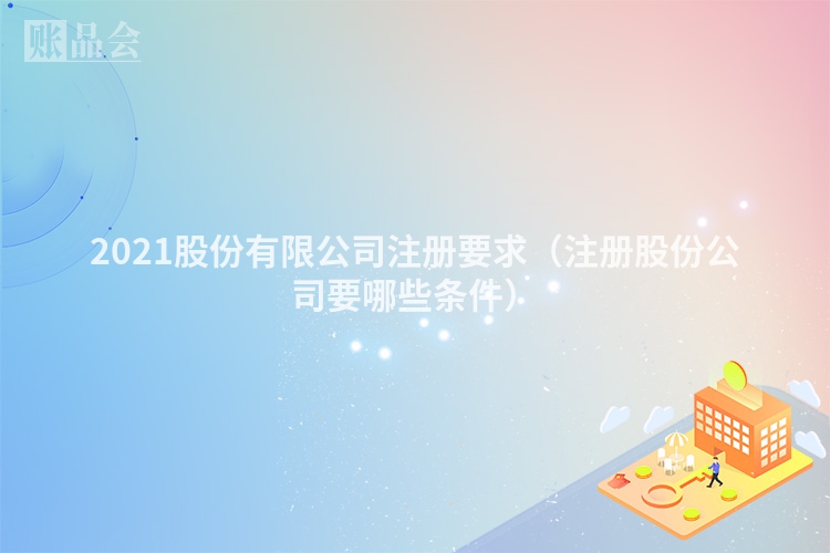 2021股份有限公司注册要求（注册股份公司要哪些条件）