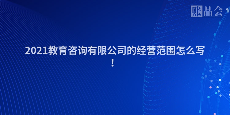 2021教育咨询有限公司的经营范围怎么写！