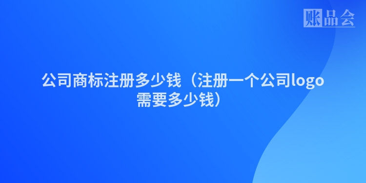公司商标注册多少钱（注册一个公司logo需要多少钱）