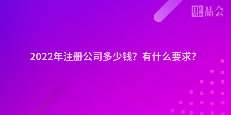 2022年注册公司多少钱?有什么要求?