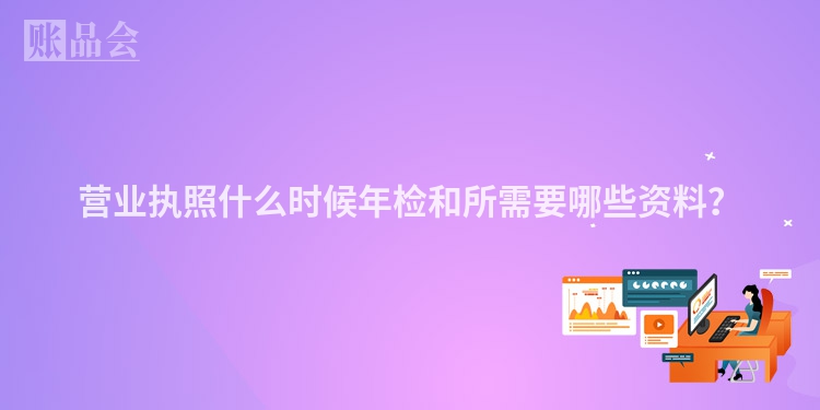 营业执照什么时候年检和所需要哪些资料？