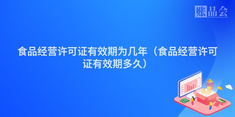 食品经营许可证有效期为几年（食品经营许可证有效期多久）