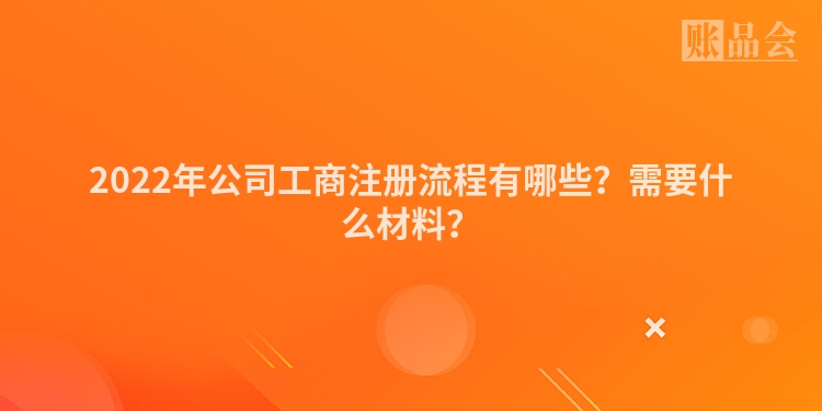 2022年公司工商注册流程有哪些？需要什么材料？