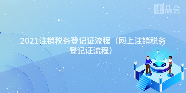 2021注销税务登记证流程（网上注销税务登记证流程）