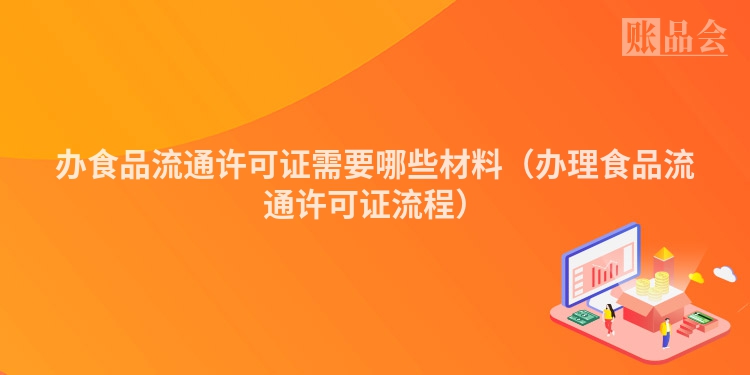 办食品流通许可证需要哪些材料（办理食品流通许可证流程）