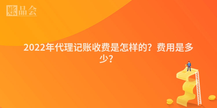 2022年代理记账收费是怎样的？费用是多少？