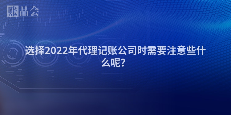 选择2022年代理记账公司时需要注意些什么呢？
