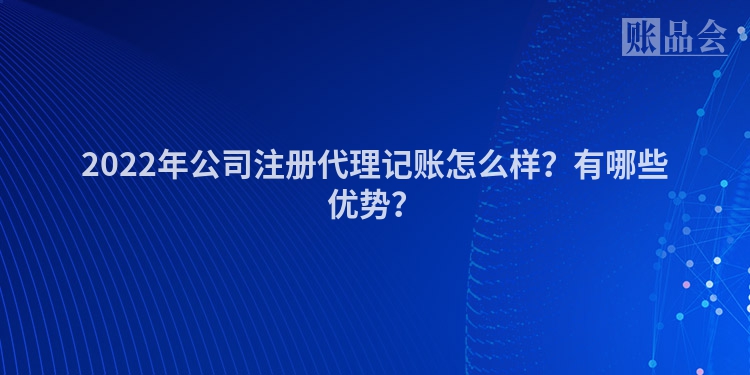 2022年公司注册代理记账怎么样？有哪些优势？