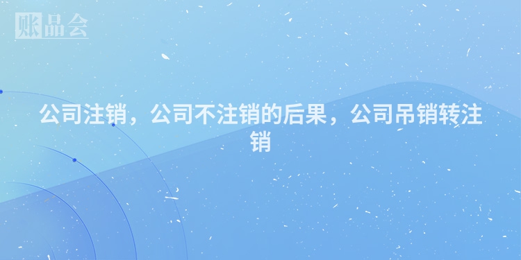 公司注销，公司不注销的后果，公司吊销转注销