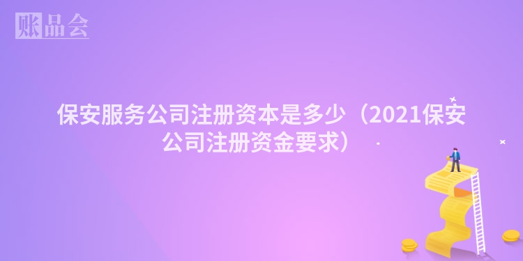 保安服务公司注册资本是多少（2021保安公司注册资金要求）