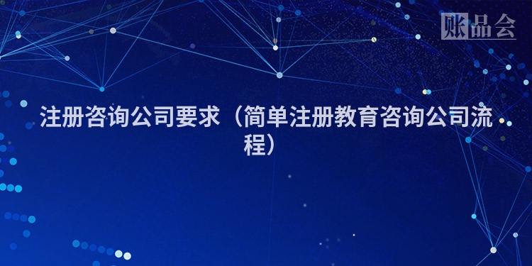 注册咨询公司要求（简单注册教育咨询公司流程）