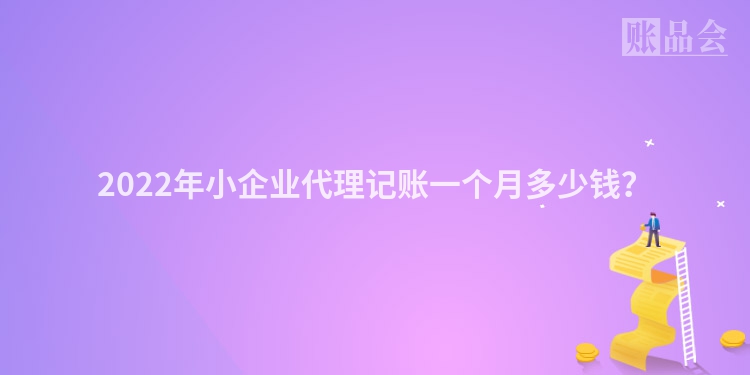 2022年小企业代理记账一个月多少钱？