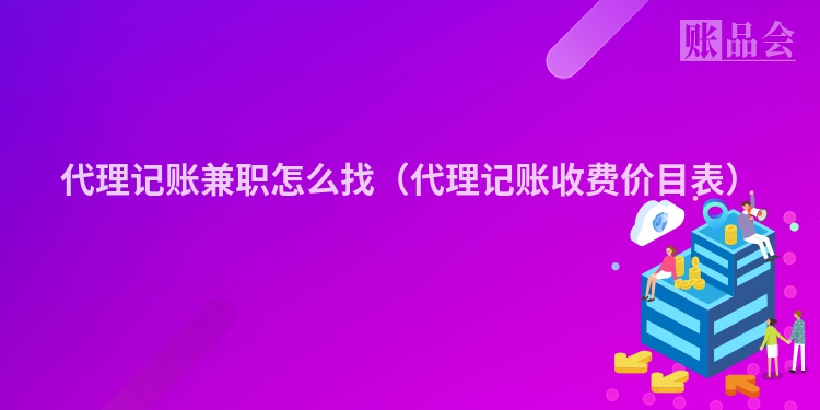 代理记账兼职怎么找（代理记账收费价目表）