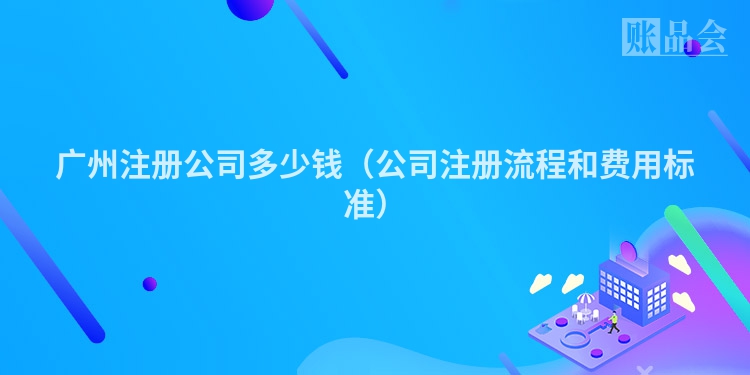 广州注册公司多少钱（公司注册流程和费用标准）