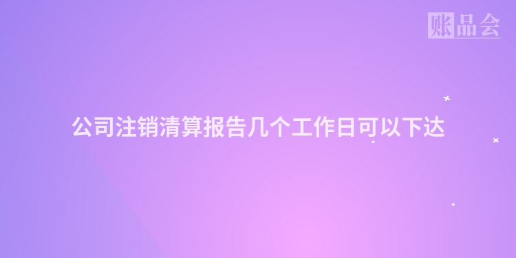 公司注销清算报告几个工作日可以下达